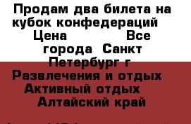 Продам два билета на кубок конфедераций  › Цена ­ 20 000 - Все города, Санкт-Петербург г. Развлечения и отдых » Активный отдых   . Алтайский край